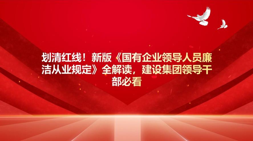 劃清紅線！新版《國有企業(yè)領(lǐng)導(dǎo)人員廉潔從業(yè)規(guī)定》全解讀，建設(shè)集團(tuán)干部必看